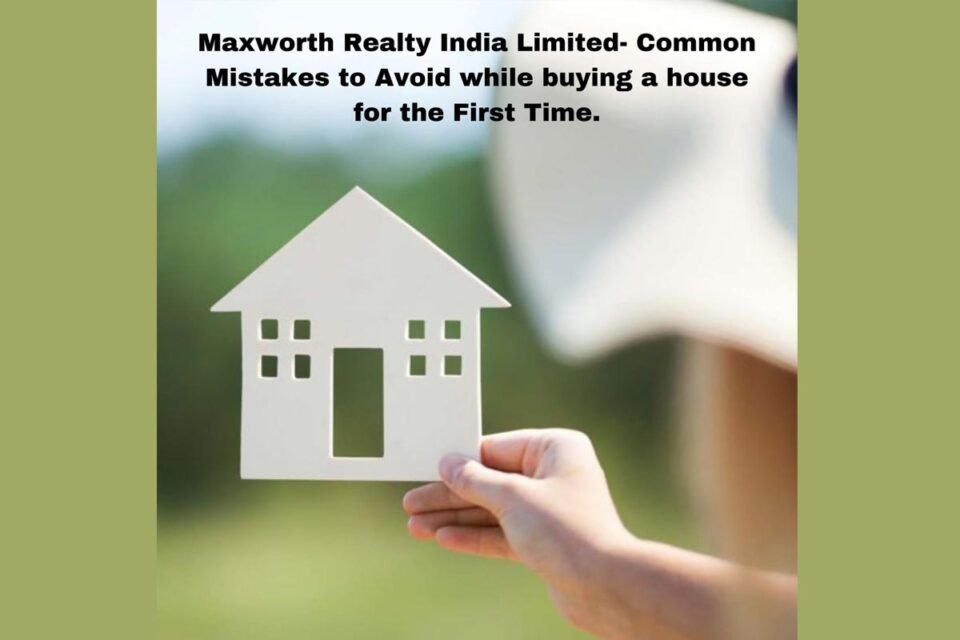 Maxworth Realty India Reviews - Common Mistakes to Avoid while buying a house for the First Time